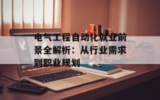 电气工程自动化就业前景全解析：从行业需求到职业规划