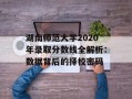 湖南师范大学2020年录取分数线全解析：数据背后的择校密码