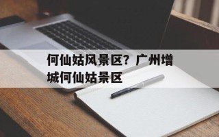 何仙姑风景区？广州增城何仙姑景区