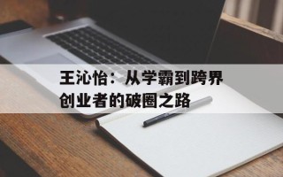 王沁怡：从学霸到跨界创业者的破圈之路