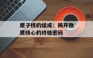 原子核的组成：揭开物质核心的终极密码