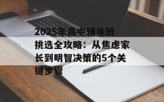 2025年高中辅导班挑选全攻略：从焦虑家长到明智决策的5个关键步骤