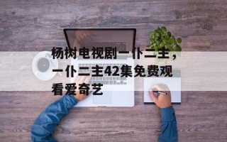 杨树电视剧一仆二主，一仆二主42集免费观看爱奇艺