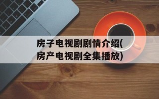 房子电视剧剧情介绍(房产电视剧全集播放)