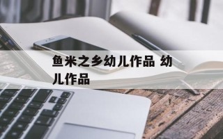 鱼米之乡幼儿作品 幼儿作品