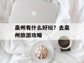 泉州有什么好玩？去泉州旅游攻略