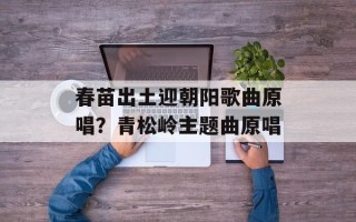 春苗出土迎朝阳歌曲原唱？青松岭主题曲原唱