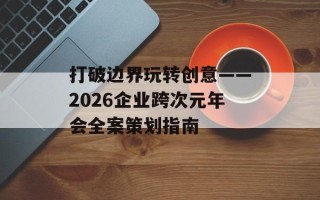 打破边界玩转创意——2026企业跨次元年会全案策划指南