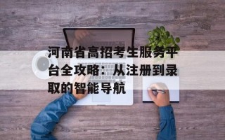 河南省高招考生服务平台全攻略：从注册到录取的智能导航