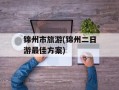 锦州市旅游(锦州二日游最佳方案)