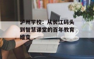 泸州学校：从长江码头到智慧课堂的百年教育嬗变