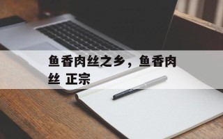 鱼香肉丝之乡，鱼香肉丝 正宗