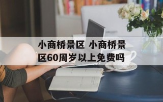小商桥景区 小商桥景区60周岁以上免费吗