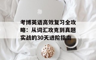 考博英语高效复习全攻略：从词汇攻克到真题实战的30天进阶指南