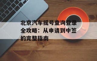 北京汽车摇号查询登录全攻略：从申请到中签的完整指南
