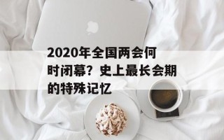 2020年全国两会何时闭幕？史上最长会期的特殊记忆