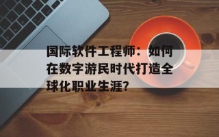 国际软件工程师：如何在数字游民时代打造全球化职业生涯？