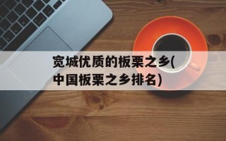 宽城优质的板栗之乡(中国板栗之乡排名)