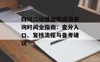 四川二级建造师成绩查询时间全指南：查分入口、复核流程与备考建议