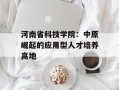 河南省科技学院：中原崛起的应用型人才培养高地