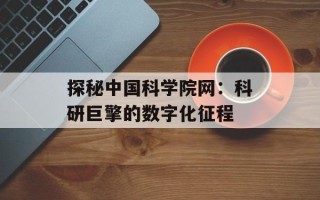 探秘中国科学院网：科研巨擎的数字化征程