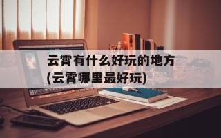 云霄有什么好玩的地方(云霄哪里最好玩)