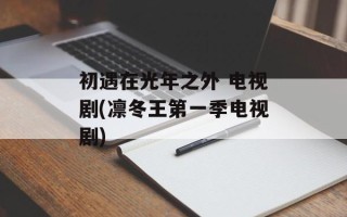 初遇在光年之外 电视剧(凛冬王第一季电视剧)