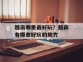 越南哪里最好玩？越南有哪些好玩的地方