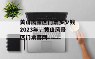 黄山风景区门票多少钱2023年，黄山风景区门票官网