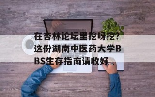在杏林论坛里挖呀挖？这份湖南中医药大学BBS生存指南请收好