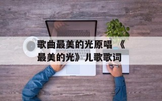 歌曲最美的光原唱 《最美的光》儿歌歌词