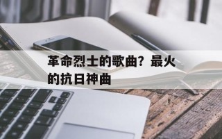 革命烈士的歌曲？最火的抗日神曲