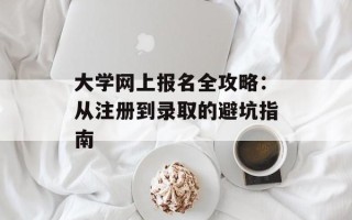 大学网上报名全攻略：从注册到录取的避坑指南