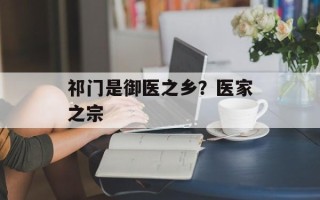 祁门是御医之乡？医家之宗