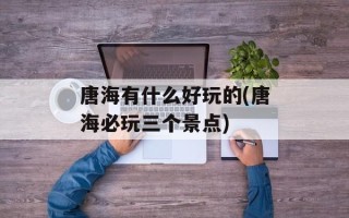 唐海有什么好玩的(唐海必玩三个景点)