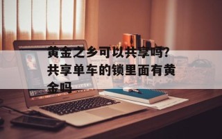 黄金之乡可以共享吗？共享单车的锁里面有黄金吗