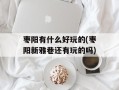 枣阳有什么好玩的(枣阳新雅巷还有玩的吗)
