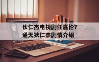 狄仁杰电视剧任嘉伦？通天狄仁杰剧情介绍