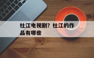 杜江电视剧？杜江的作品有哪些