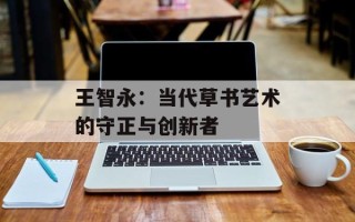 王智永：当代草书艺术的守正与创新者