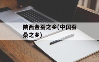 陕西金蚕之乡(中国蚕桑之乡)