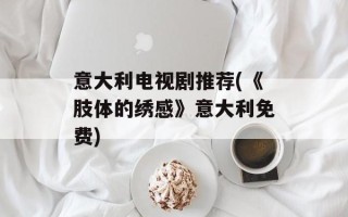 意大利电视剧推荐(《肢体的绣感》意大利免费)