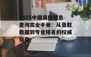 2025中国高校信息查询完全手册：从录取数据到专业排名的权威指南