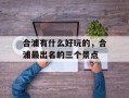 合浦有什么好玩的，合浦最出名的三个景点