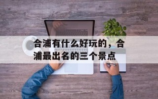 合浦有什么好玩的，合浦最出名的三个景点