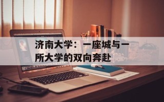 济南大学：一座城与一所大学的双向奔赴