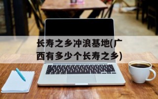 长寿之乡冲浪基地(广西有多少个长寿之乡)