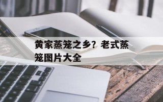 黄家蒸笼之乡？老式蒸笼图片大全