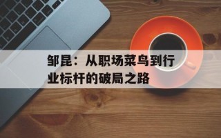 邹昆：从职场菜鸟到行业标杆的破局之路
