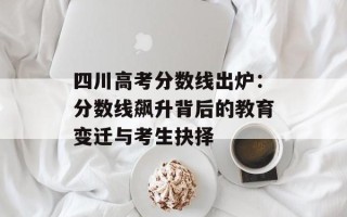 四川高考分数线出炉：分数线飙升背后的教育变迁与考生抉择